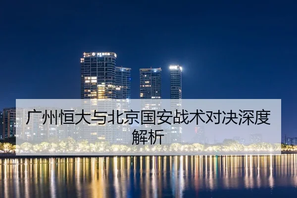 广州恒大与北京国安战术对决深度解析